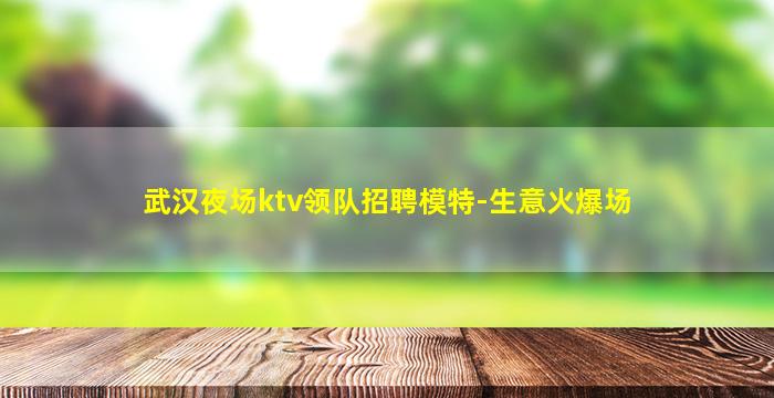 武汉夜场ktv领队招聘模特-生意火爆场
